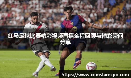 红马足球比赛精彩视频直播全程回顾与精彩瞬间分享
