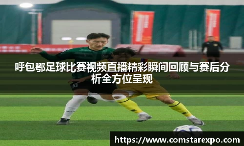 呼包鄂足球比赛视频直播精彩瞬间回顾与赛后分析全方位呈现